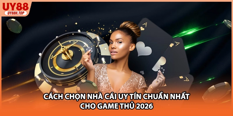 Cách Chọn Nhà Cái Uy Tín Chuẩn Nhất Cho Game Thủ 2026