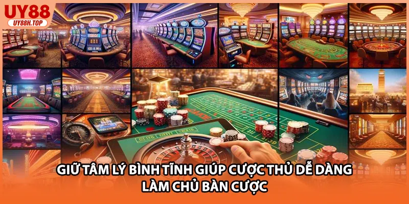 Giữ tâm lý bình tĩnh giúp cược thủ dễ dàng làm chủ bàn cược
