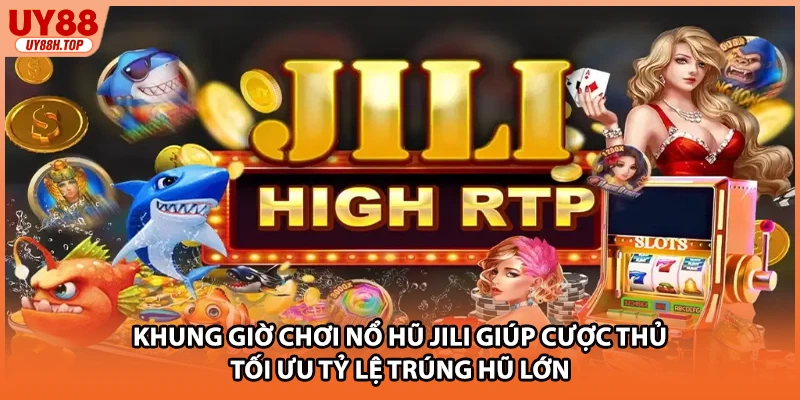 Khung giờ chơi nổ hũ JILI giúp cược thủ tối ưu tỷ lệ trúng hũ lớn