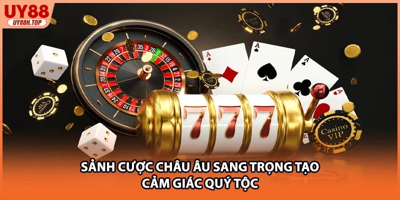 Sảnh cược Châu Âu sang trọng tạo cảm giác quý tộc