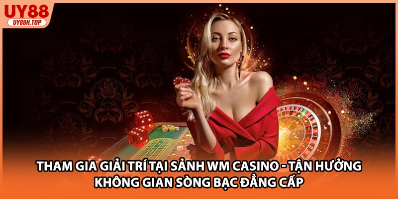 Tham gia giải trí tại sảnh WM Casino - Tận hưởng không gian sòng bạc đẳng cấp